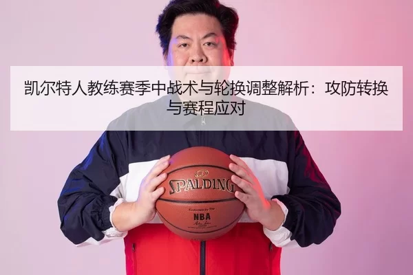 凯尔特人教练赛季中战术与轮换调整解析：攻防转换与赛程应对