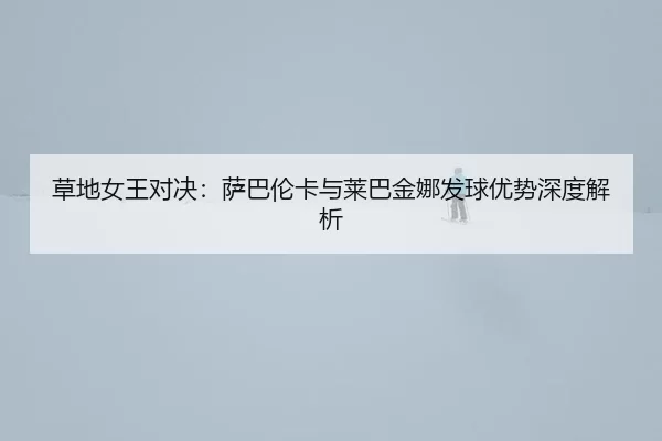 草地女王对决：萨巴伦卡与莱巴金娜发球优势深度解析