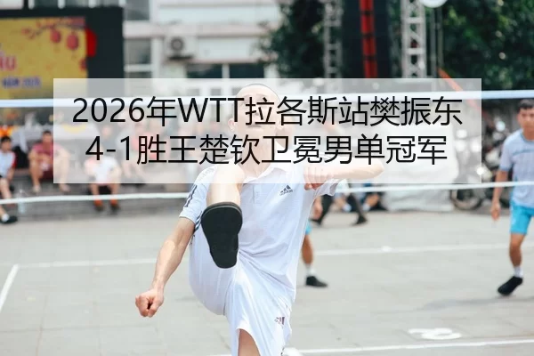 2026年WTT拉各斯站樊振东4-1胜王楚钦卫冕男单冠军