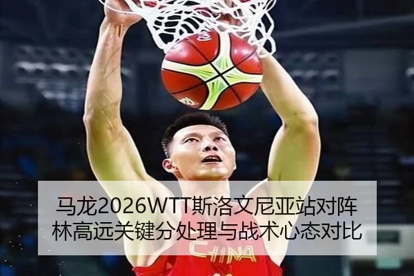 马龙2026WTT斯洛文尼亚站对阵林高远关键分处理与战术心态对比