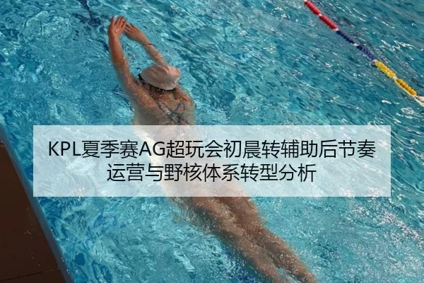 KPL夏季赛AG超玩会初晨转辅助后节奏运营与野核体系转型分析
