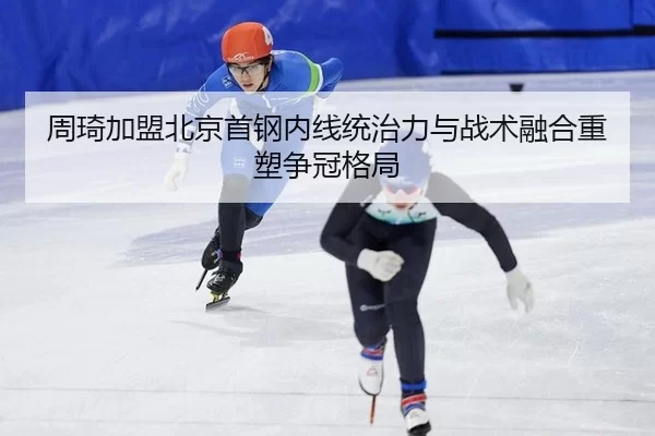 周琦加盟北京首钢内线统治力与战术融合重塑争冠格局