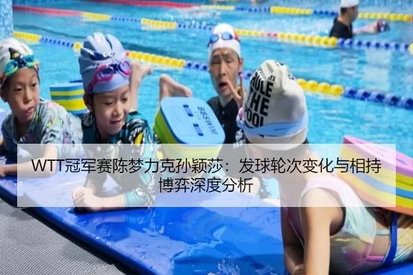 WTT冠军赛陈梦力克孙颖莎：发球轮次变化与相持博弈深度分析