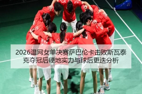 2026温网女单决赛萨巴伦卡击败斯瓦泰克夺冠后硬地实力与球后更迭分析