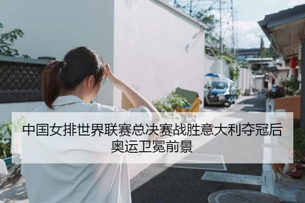 中国女排世界联赛总决赛战胜意大利夺冠后奥运卫冕前景