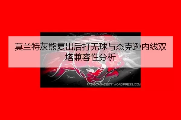 mo-lan-te-hui-xiong-fu-chu-hou-da-wu-qiu-yu-jie-ke-xun-nei-xian-shuang-ta-jian-rong-xing-fen-xi-3-764.jpg